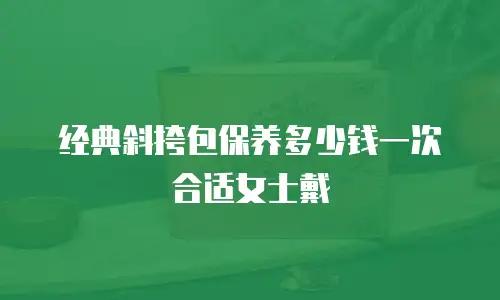 经典斜挎包保养多少钱一次合适女士戴