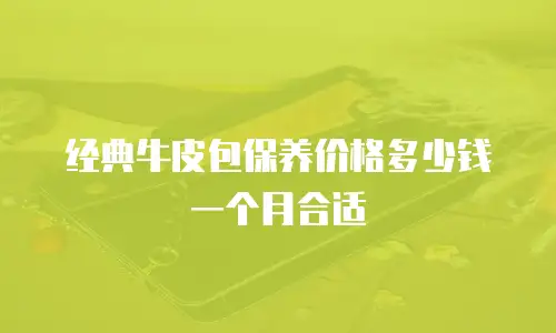 经典牛皮包保养价格多少钱一个月合适
