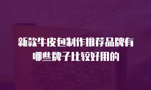 新款牛皮包制作推荐品牌有哪些牌子比较好用的