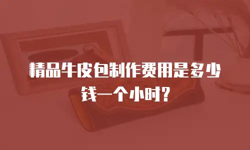 精品牛皮包制作费用是多少钱一个小时？