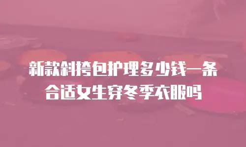 新款斜挎包护理多少钱一条合适女生穿冬季衣服吗