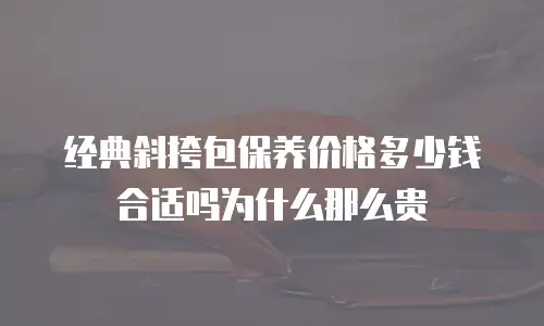 经典斜挎包保养价格多少钱合适吗为什么那么贵
