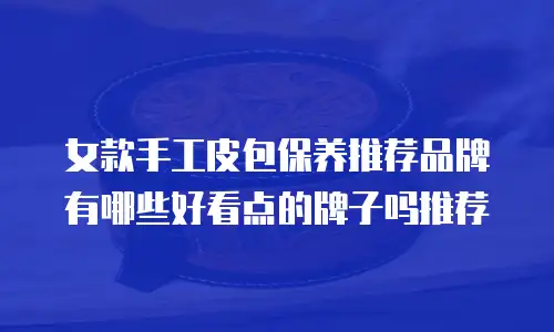 女款手工皮包保养推荐品牌有哪些好看点的牌子吗推荐