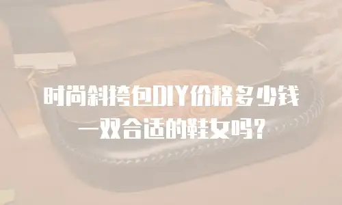 时尚斜挎包DIY价格多少钱一双合适的鞋女吗？