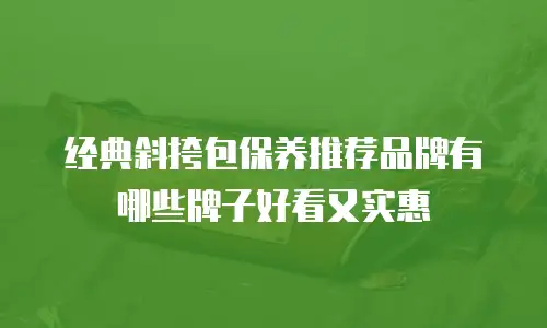 经典斜挎包保养推荐品牌有哪些牌子好看又实惠