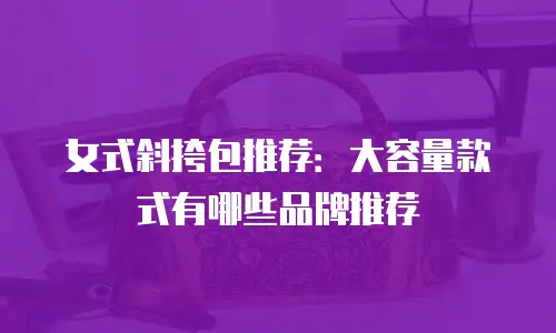 女式斜挎包推荐：大容量款式有哪些品牌推荐