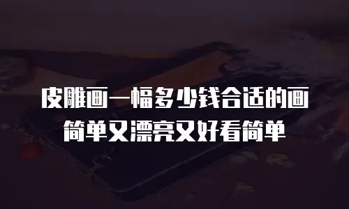 皮雕画一幅多少钱合适的画简单又漂亮又好看简单