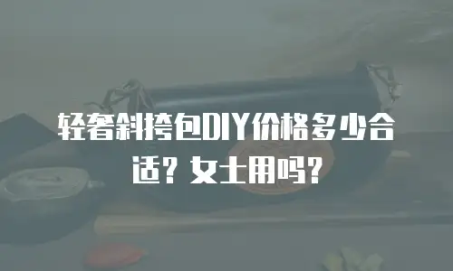 轻奢斜挎包DIY价格多少合适？女士用吗？