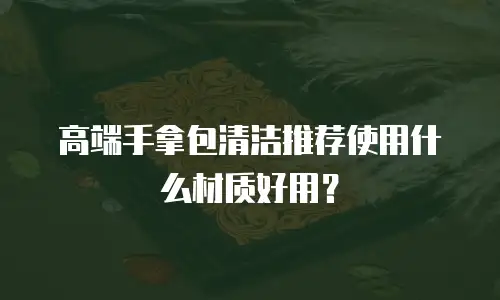 高端手拿包清洁推荐使用什么材质好用？