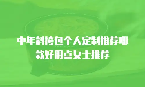中年斜挎包个人定制推荐哪款好用点女士推荐