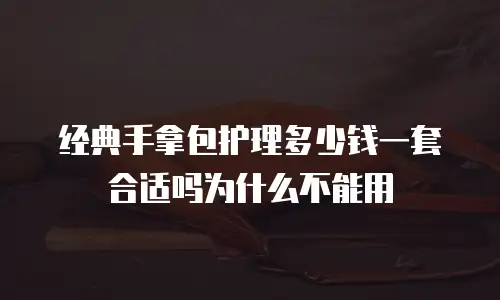 经典手拿包护理多少钱一套合适吗为什么不能用