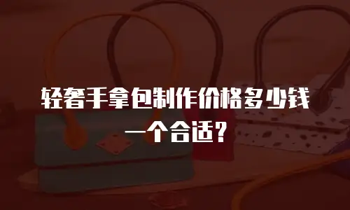 轻奢手拿包制作价格多少钱一个合适？