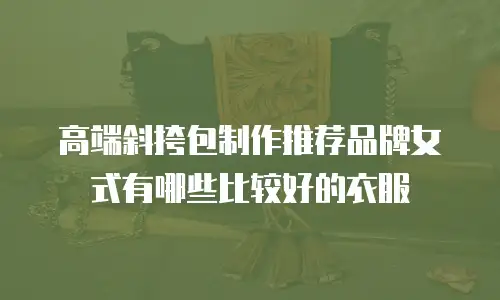 高端斜挎包制作推荐品牌女式有哪些比较好的衣服