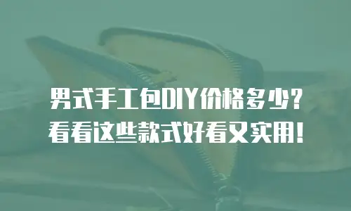 男式手工包DIY价格多少？看看这些款式好看又实用！