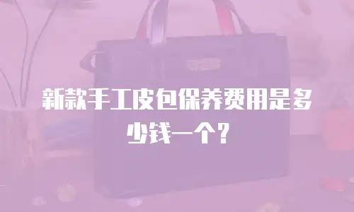 新款手工皮包保养费用是多少钱一个？