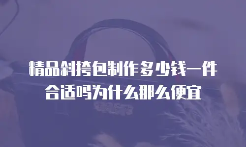 精品斜挎包制作多少钱一件合适吗为什么那么便宜