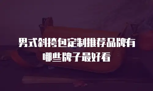 男式斜挎包定制推荐品牌有哪些牌子最好看