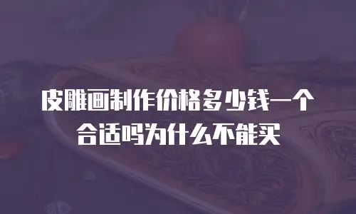 皮雕画制作价格多少钱一个合适吗为什么不能买