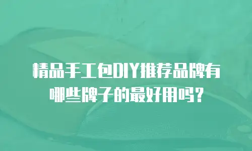 精品手工包DIY推荐品牌有哪些牌子的最好用吗？