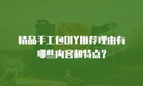 精品手工包DIY推荐理由有哪些内容和特点？