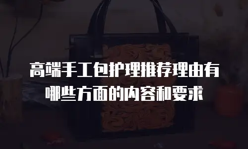 高端手工包护理推荐理由有哪些方面的内容和要求