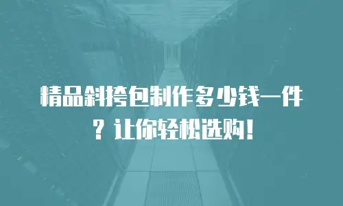 精品斜挎包制作多少钱一件？让你轻松选购！