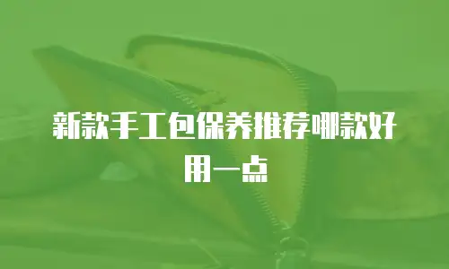 新款手工包保养推荐哪款好用一点