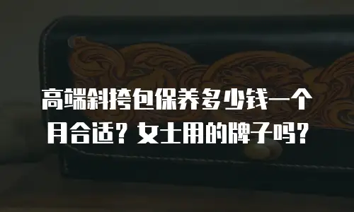 高端斜挎包保养多少钱一个月合适？女士用的牌子吗？