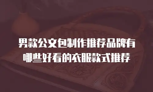 男款公文包制作推荐品牌有哪些好看的衣服款式推荐