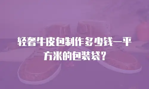 轻奢牛皮包制作多少钱一平方米的包装袋？