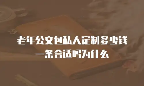 老年公文包私人定制多少钱一条合适吗为什么