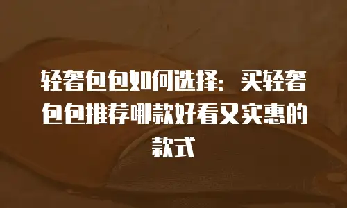 轻奢包包如何选择：买轻奢包包推荐哪款好看又实惠的款式