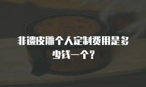 非遗皮雕个人定制费用是多少钱一个？