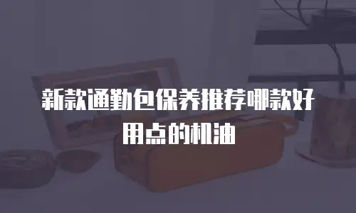 新款通勤包保养推荐哪款好用点的机油