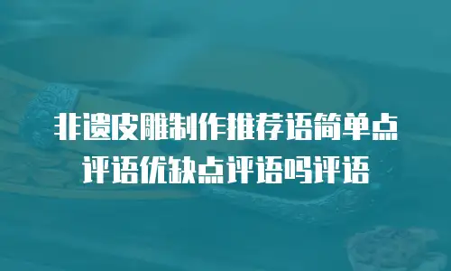 非遗皮雕制作推荐语简单点评语优缺点评语吗评语