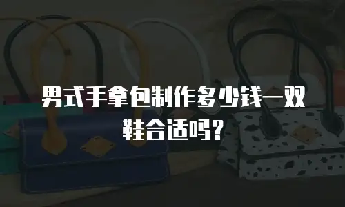 男式手拿包制作多少钱一双鞋合适吗？