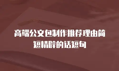 高端公文包制作推荐理由简短精辟的话短句
