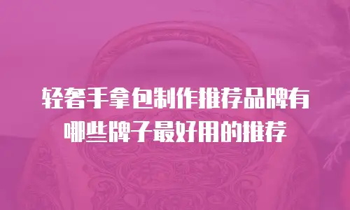 轻奢手拿包制作推荐品牌有哪些牌子最好用的推荐
