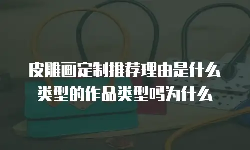 皮雕画定制推荐理由是什么类型的作品类型吗为什么