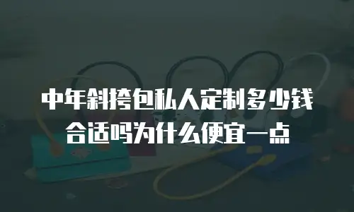 中年斜挎包私人定制多少钱合适吗为什么便宜一点