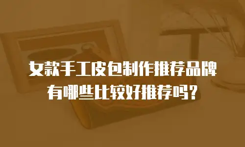女款手工皮包制作推荐品牌有哪些比较好推荐吗？