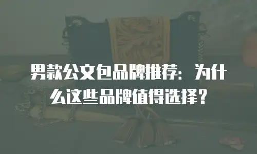 男款公文包品牌推荐：为什么这些品牌值得选择？