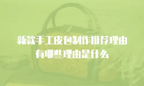 新款手工皮包制作推荐理由有哪些理由是什么