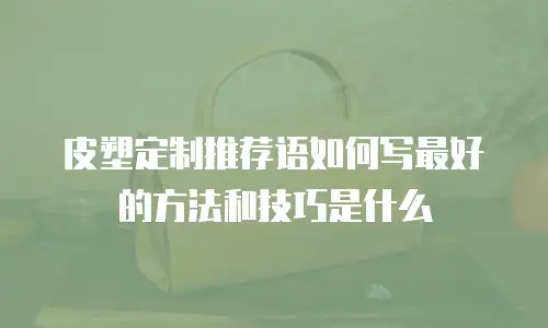 皮塑定制推荐语如何写最好的方法和技巧是什么