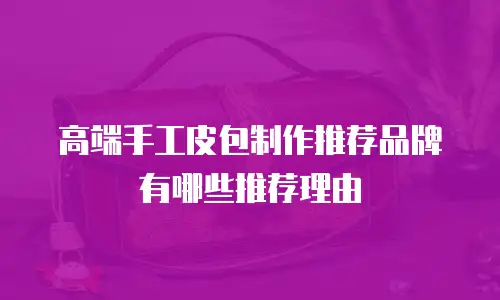 高端手工皮包制作推荐品牌有哪些推荐理由