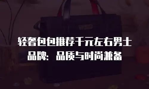 轻奢包包推荐千元左右男士品牌：品质与时尚兼备
