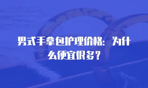 男式手拿包护理价格：为什么便宜很多？
