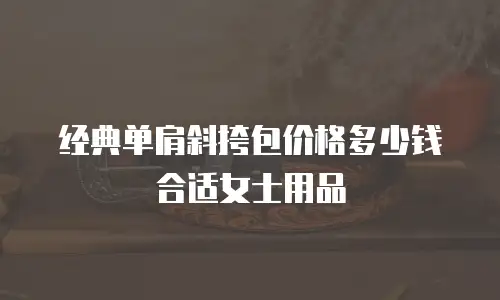 经典单肩斜挎包价格多少钱合适女士用品
