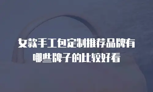 女款手工包定制推荐品牌有哪些牌子的比较好看
