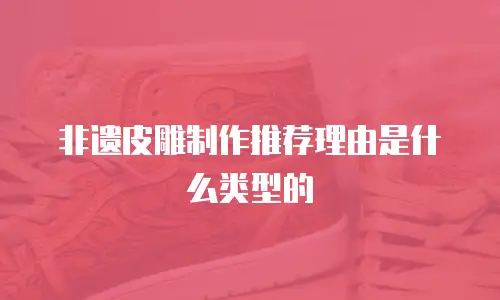 非遗皮雕制作推荐理由是什么类型的